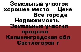 Земельный участок хорошее место  › Цена ­ 900 000 - Все города Недвижимость » Земельные участки продажа   . Калининградская обл.,Светлогорск г.